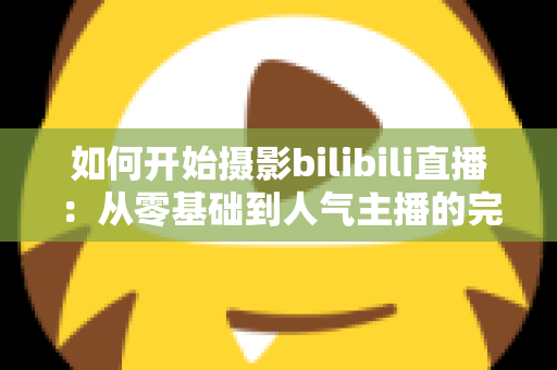 如何开始摄影bilibili直播：从零基础到人气主播的完整实战指南（2025最新版）