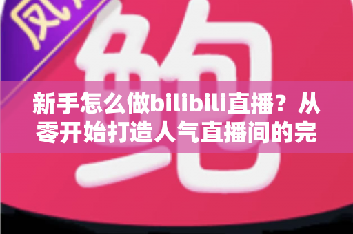 新手怎么做bilibili直播?从零开始打造人气直播间的完整攻略 新手怎么做bilibili直播?从零开始打造人气直播间的完整攻略
