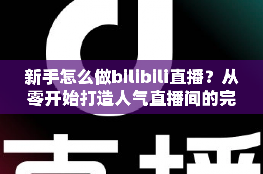 新手怎么做bilibili直播?从零开始打造人气直播间的完整攻略 新手怎么做bilibili直播?从零开始打造人气直播间的完整攻略