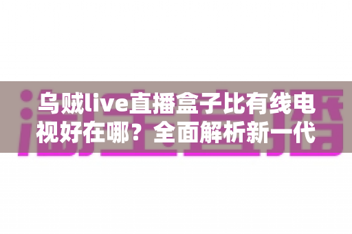 乌贼live直播盒子比有线电视好在哪?全面解析新一代家庭观影神器 乌贼live直播盒子比有线电视好在哪?全面解析新一代家庭观影神器