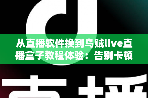 从直播软件换到乌贼live直播盒子教程体验:告别卡顿掉帧,新手也能一次搞定的直播硬件升级实战指南 从直播软件换到乌贼live直播盒子教程体验:告别卡顿掉帧,新手也能一次搞定的直播硬件升级实战指南