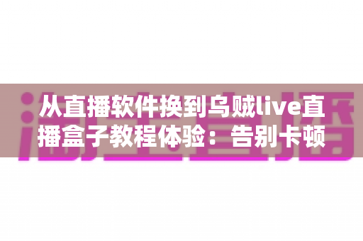 从直播软件换到乌贼live直播盒子教程体验:告别卡顿掉帧,新手也能一次搞定的直播硬件升级实战指南 从直播软件换到乌贼live直播盒子教程体验:告别卡顿掉帧,新手也能一次搞定的直播硬件升级实战指南