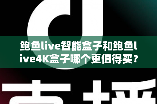鲍鱼live智能盒子和鲍鱼live4K盒子哪个更值得买？全方位对比评测与选购建议指南
