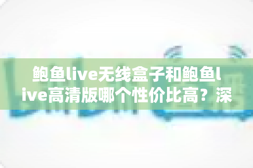 鲍鱼live无线盒子和鲍鱼live高清版哪个性价比高?深度对比评测助你聪明消费 鲍鱼live无线盒子和鲍鱼live高清版哪个性价比高?深度对比评测助你聪明消费