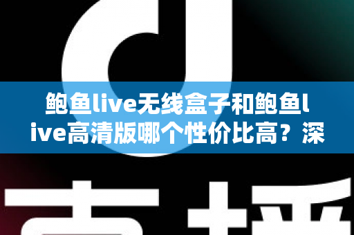 鲍鱼live无线盒子和鲍鱼live高清版哪个性价比高?深度对比评测助你聪明消费 鲍鱼live无线盒子和鲍鱼live高清版哪个性价比高?深度对比评测助你聪明消费