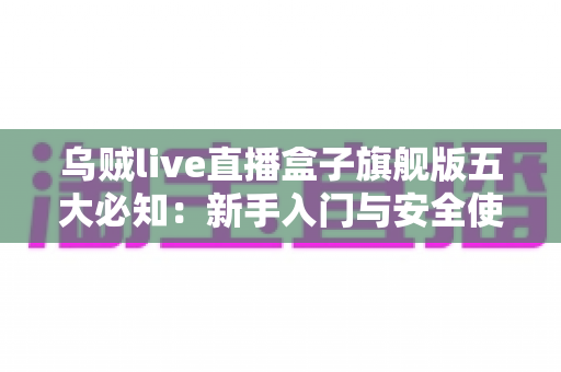 乌贼live直播盒子旗舰版五大必知：新手入门与安全使用全攻略