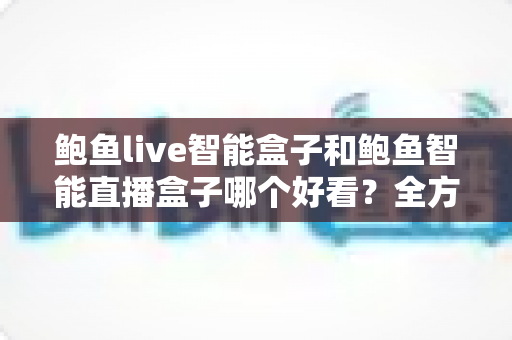 鲍鱼live智能盒子和鲍鱼智能直播盒子哪个好看?全方位对比评测帮你做出最佳选择 鲍鱼live智能盒子和鲍鱼智能直播盒子哪个好看?全方位对比评测帮你做出最佳选择