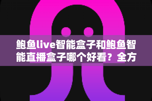 鲍鱼live智能盒子和鲍鱼智能直播盒子哪个好看?全方位对比评测帮你做出最佳选择 鲍鱼live智能盒子和鲍鱼智能直播盒子哪个好看?全方位对比评测帮你做出最佳选择