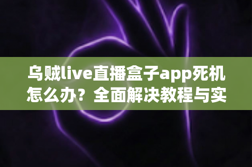 乌贼live直播盒子app死机怎么办？全面解决教程与实用技巧指南