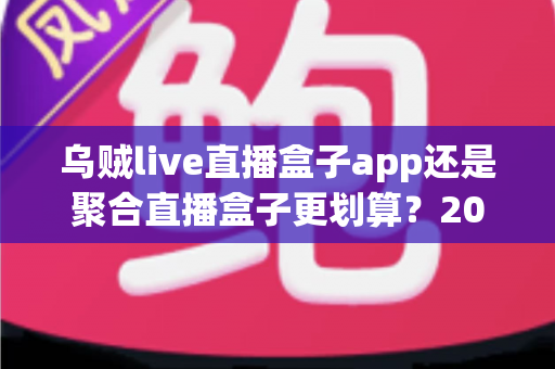 乌贼live直播盒子app还是聚合直播盒子更划算?2025年最全选购对比指南,帮你省钱又省心! 乌贼live直播盒子app还是聚合直播盒子更划算?2025年最全选购对比指南,帮你省钱又省心!