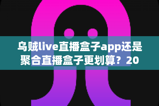 乌贼live直播盒子app还是聚合直播盒子更划算?2025年最全选购对比指南,帮你省钱又省心! 乌贼live直播盒子app还是聚合直播盒子更划算?2025年最全选购对比指南,帮你省钱又省心!