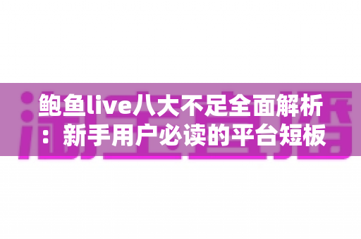 鲍鱼live八大不足全面解析:新手用户必读的平台短板与避坑指南 鲍鱼live八大不足全面解析:新手用户必读的平台短板与避坑指南