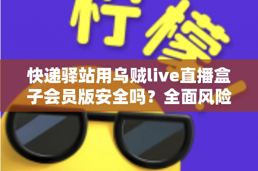 快递驿站用乌贼live直播盒子会员版安全吗?全面风险解析与安全使用指南 快递驿站用乌贼live直播盒子会员版安全吗?全面风险解析与安全使用指南