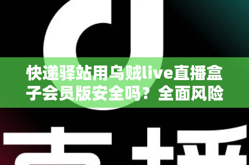 快递驿站用乌贼live直播盒子会员版安全吗?全面风险解析与安全使用指南 快递驿站用乌贼live直播盒子会员版安全吗?全面风险解析与安全使用指南