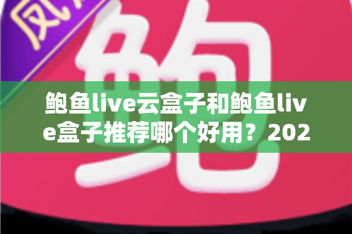鲍鱼live云盒子和鲍鱼live盒子推荐哪个好用？2025最新选购指南与深度对比分析
