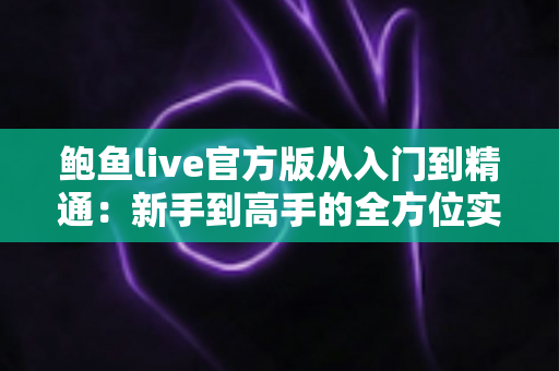 鲍鱼live官方版从入门到精通:新手到高手的全方位实战指南 鲍鱼live官方版从入门到精通:新手到高手的全方位实战指南