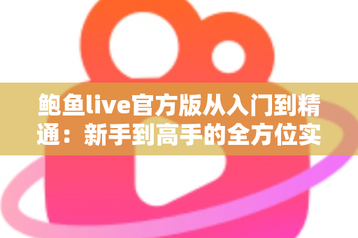 鲍鱼live官方版从入门到精通:新手到高手的全方位实战指南 鲍鱼live官方版从入门到精通:新手到高手的全方位实战指南