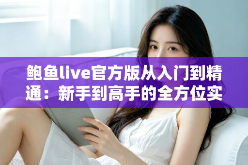 鲍鱼live官方版从入门到精通:新手到高手的全方位实战指南 鲍鱼live官方版从入门到精通:新手到高手的全方位实战指南