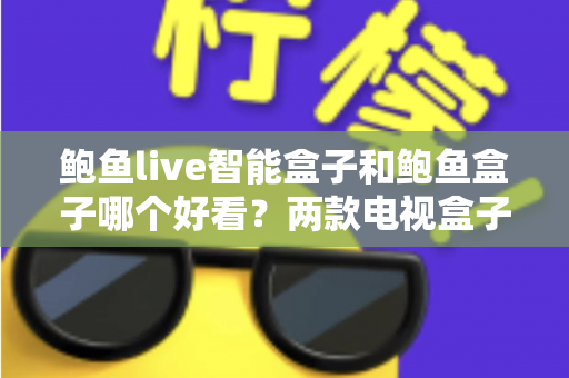 鲍鱼live智能盒子和鲍鱼盒子哪个好看？两款电视盒子全面对比评测与选购指南