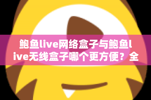 鲍鱼live网络盒子与鲍鱼live无线盒子哪个更方便？全面对比选购指南帮你轻松做决定