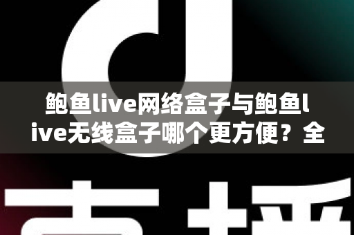 鲍鱼live网络盒子与鲍鱼live无线盒子哪个更方便？全面对比选购指南帮你轻松做决定