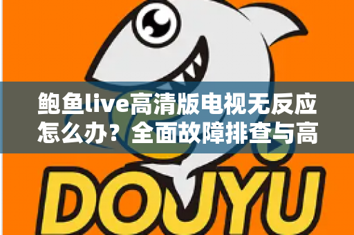 鲍鱼live高清版电视无反应怎么办？全面故障排查与高效解决指南