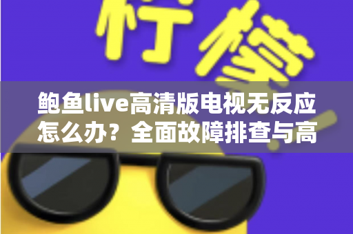 鲍鱼live高清版电视无反应怎么办？全面故障排查与高效解决指南