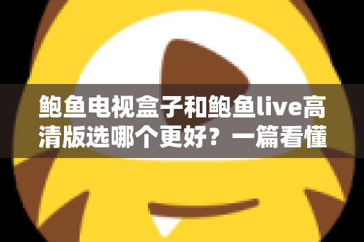 鲍鱼电视盒子和鲍鱼live高清版选哪个更好?一篇看懂差异的实用选购指南 鲍鱼电视盒子和鲍鱼live高清版选哪个更好?一篇看懂差异的实用选购指南