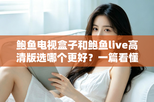 鲍鱼电视盒子和鲍鱼live高清版选哪个更好?一篇看懂差异的实用选购指南 鲍鱼电视盒子和鲍鱼live高清版选哪个更好?一篇看懂差异的实用选购指南