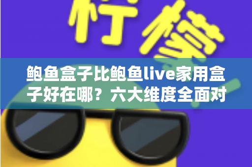 鲍鱼盒子比鲍鱼live家用盒子好在哪?六大维度全面对比,帮你选对电视盒子 鲍鱼盒子比鲍鱼live家用盒子好在哪?六大维度全面对比,帮你选对电视盒子