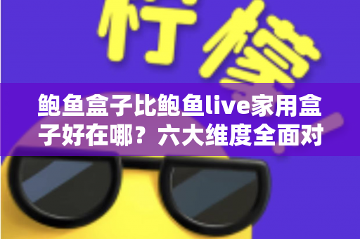 鲍鱼盒子比鲍鱼live家用盒子好在哪?六大维度全面对比,帮你选对电视盒子 鲍鱼盒子比鲍鱼live家用盒子好在哪?六大维度全面对比,帮你选对电视盒子