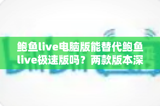 鲍鱼live电脑版能替代鲍鱼live极速版吗?两款版本深度对比与实用选择指南 鲍鱼live电脑版能替代鲍鱼live极速版吗?两款版本深度对比与实用选择指南