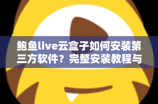 鲍鱼live云盒子如何安装第三方软件?完整安装教程与常见问题一站式指南 鲍鱼live云盒子如何安装第三方软件?完整安装教程与常见问题一站式指南