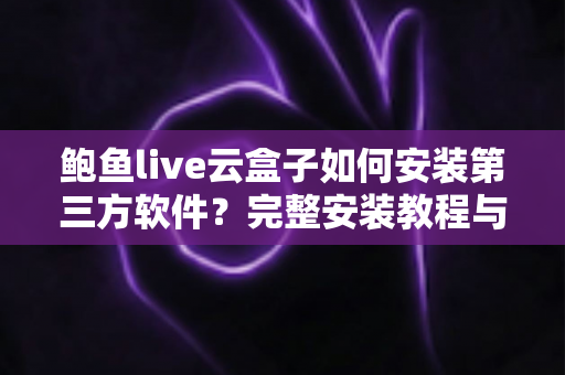 鲍鱼live云盒子如何安装第三方软件?完整安装教程与常见问题一站式指南 鲍鱼live云盒子如何安装第三方软件?完整安装教程与常见问题一站式指南