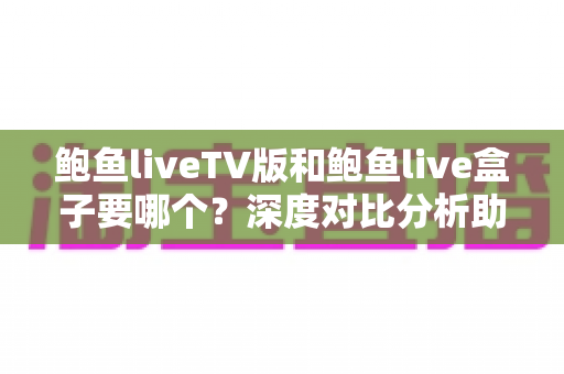 鲍鱼liveTV版和鲍鱼live盒子要哪个？深度对比分析助你选出最适合自己的版本