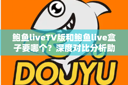 鲍鱼liveTV版和鲍鱼live盒子要哪个？深度对比分析助你选出最适合自己的版本