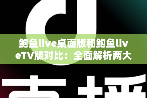 鲍鱼live桌面版和鲍鱼liveTV版对比：全面解析两大版本差异，帮你找到最适合自己的直播观看方式