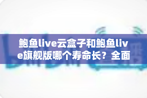 鲍鱼live云盒子和鲍鱼live旗舰版哪个寿命长?全面对比分析助你选购无忧 鲍鱼live云盒子和鲍鱼live旗舰版哪个寿命长?全面对比分析助你选购无忧