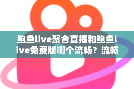 鲍鱼live聚合直播和鲍鱼live免费版哪个流畅？流畅度深度对比与优化指南