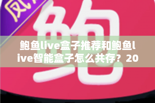 鲍鱼live盒子推荐和鲍鱼live智能盒子怎么共存?2025年最新选购攻略与双开设置全解析 鲍鱼live盒子推荐和鲍鱼live智能盒子怎么共存?2025年最新选购攻略与双开设置全解析