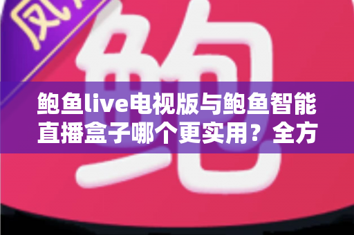 鲍鱼live电视版与鲍鱼智能直播盒子哪个更实用？全方位对比帮你选出最适合的大屏观影方案