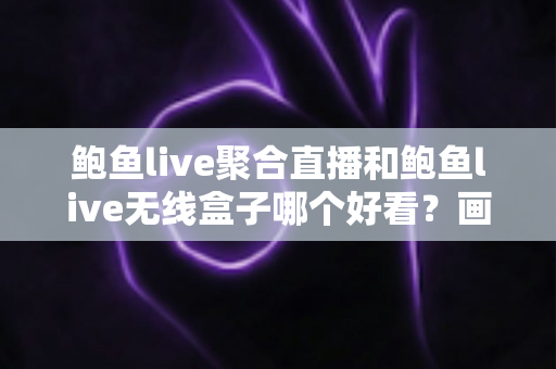 鲍鱼live聚合直播和鲍鱼live无线盒子哪个好看?画质、体验与性价比全方位对比评测 鲍鱼live聚合直播和鲍鱼live无线盒子哪个好看?画质、体验与性价比全方位对比评测