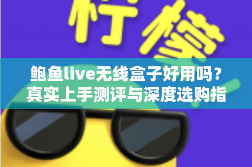 鲍鱼live无线盒子好用吗?真实上手测评与深度选购指南 鲍鱼live无线盒子好用吗?真实上手测评与深度选购指南
