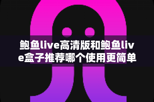 鲍鱼live高清版和鲍鱼live盒子推荐哪个使用更简单?易用性全面对比与新手选择指南 鲍鱼live高清版和鲍鱼live盒子推荐哪个使用更简单?易用性全面对比与新手选择指南