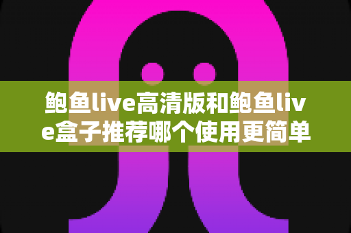 鲍鱼live高清版和鲍鱼live盒子推荐哪个使用更简单?易用性全面对比与新手选择指南 鲍鱼live高清版和鲍鱼live盒子推荐哪个使用更简单?易用性全面对比与新手选择指南
