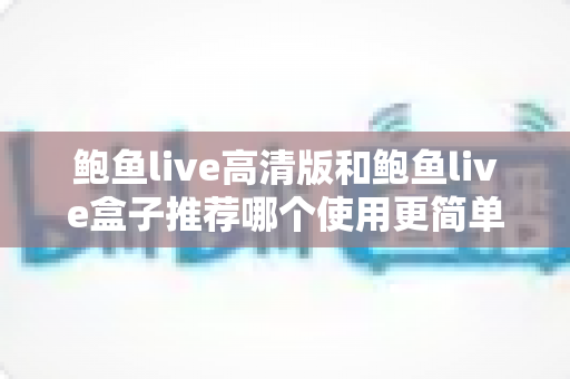 鲍鱼live高清版和鲍鱼live盒子推荐哪个使用更简单？易用性全面对比与新手选择指南