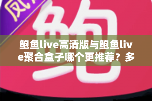 鲍鱼live高清版与鲍鱼live聚合盒子哪个更推荐？多维度对比帮你一次选对