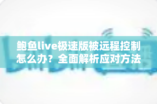 鲍鱼live极速版被远程控制怎么办？全面解析应对方法与手机安全防护实用指南