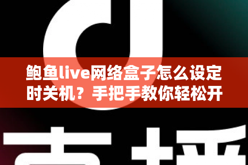 鲍鱼live网络盒子怎么设定时关机？手把手教你轻松开启自动关机功能