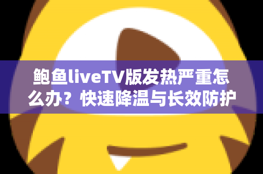 鲍鱼liveTV版发热严重怎么办？快速降温与长效防护全攻略